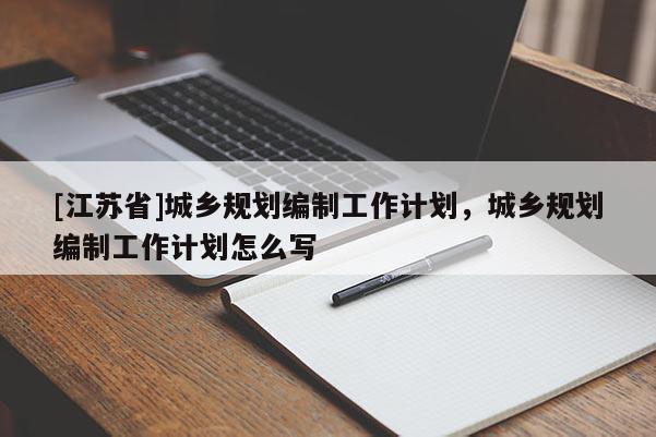 [江蘇省]城鄉(xiāng)規(guī)劃編制工作計劃，城鄉(xiāng)規(guī)劃編制工作計劃怎么寫