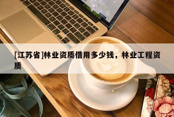 [江蘇省]林業資質借用多少錢，林業工程資質