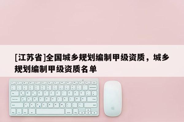 [江蘇省]全國城鄉規劃編制甲級資質，城鄉規劃編制甲級資質名單