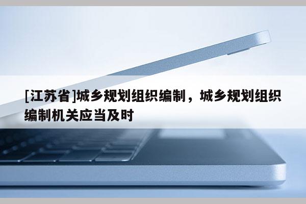 [江蘇省]城鄉(xiāng)規(guī)劃組織編制，城鄉(xiāng)規(guī)劃組織編制機(jī)關(guān)應(yīng)當(dāng)及時