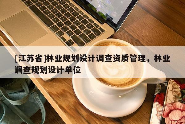 [江蘇省]林業規劃設計調查資質管理，林業調查規劃設計單位