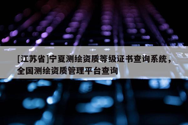 [江蘇省]寧夏測繪資質等級證書查詢系統，全國測繪資質管理平臺查詢
