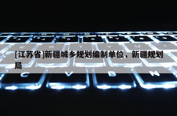 [江蘇省]新疆城鄉(xiāng)規(guī)劃編制單位，新疆規(guī)劃局