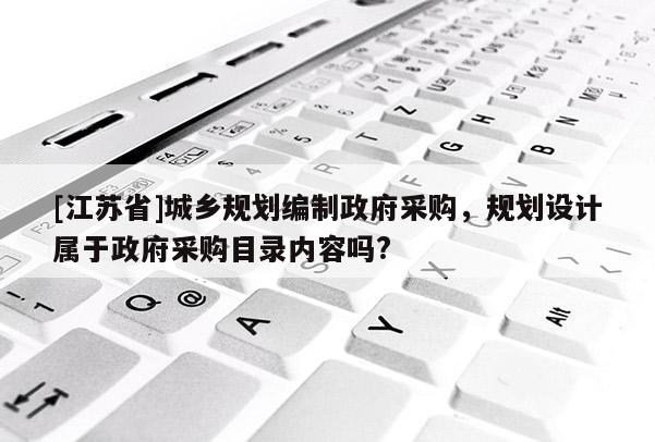 [江蘇省]城鄉(xiāng)規(guī)劃編制政府采購(gòu)，規(guī)劃設(shè)計(jì)屬于政府采購(gòu)目錄內(nèi)容嗎?