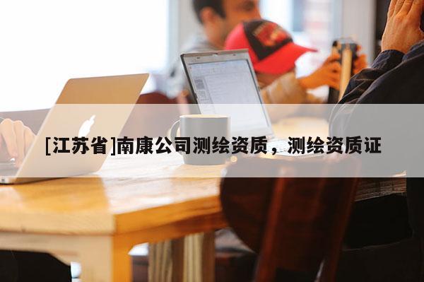 [江蘇省]南康公司測繪資質，測繪資質證
