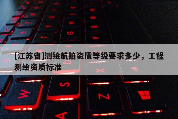 [江蘇省]測(cè)繪航拍資質(zhì)等級(jí)要求多少，工程測(cè)繪資質(zhì)標(biāo)準(zhǔn)