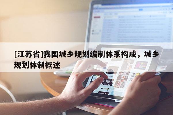 [江蘇省]我國城鄉規劃編制體系構成，城鄉規劃體制概述