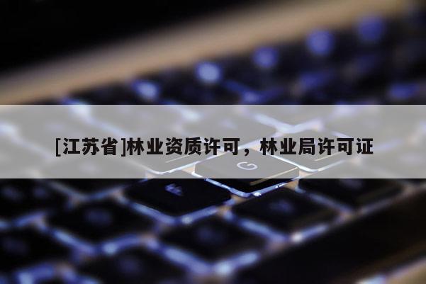 [江蘇省]林業(yè)資質(zhì)許可，林業(yè)局許可證