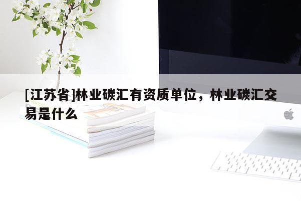 [江蘇省]林業(yè)碳匯有資質單位，林業(yè)碳匯交易是什么