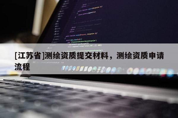 [江蘇省]測繪資質提交材料，測繪資質申請流程