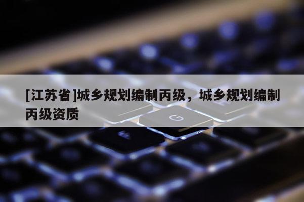[江蘇省]城鄉規劃編制丙級，城鄉規劃編制丙級資質