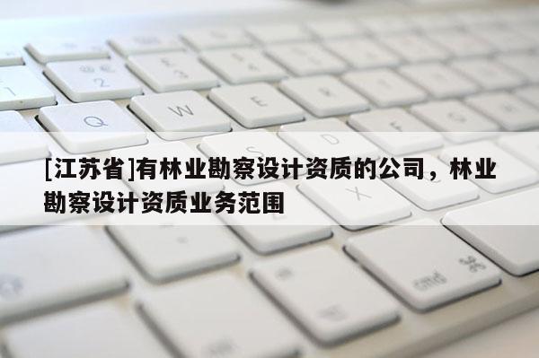 [江蘇省]有林業勘察設計資質的公司，林業勘察設計資質業務范圍