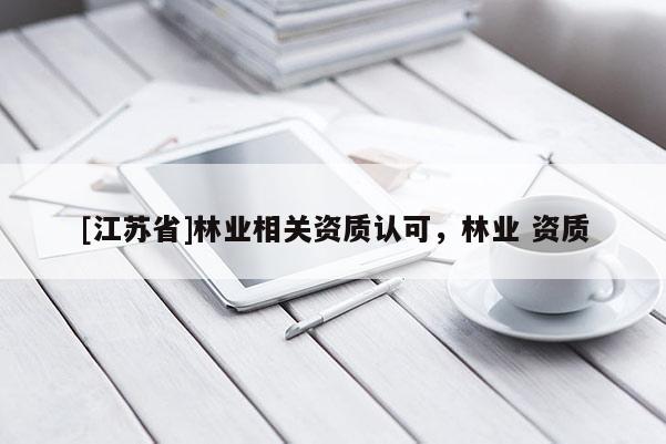 [江蘇省]林業(yè)相關資質(zhì)認可，林業(yè) 資質(zhì)