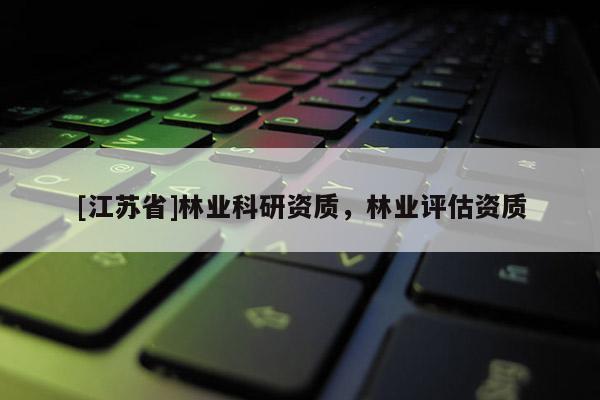 [江蘇省]林業(yè)科研資質(zhì)，林業(yè)評估資質(zhì)