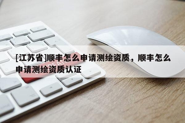 [江蘇省]順豐怎么申請(qǐng)測(cè)繪資質(zhì)，順豐怎么申請(qǐng)測(cè)繪資質(zhì)認(rèn)證