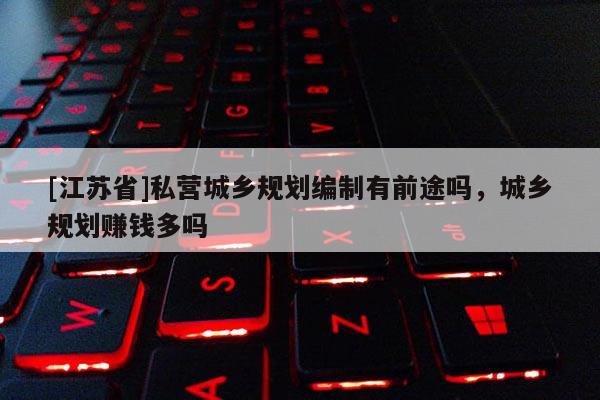 [江蘇省]私營城鄉規劃編制有前途嗎，城鄉規劃賺錢多嗎
