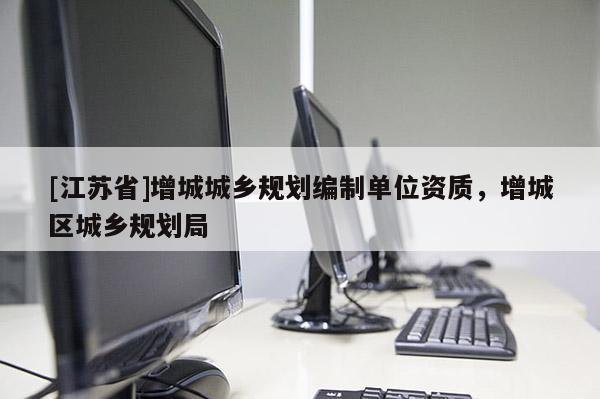 [江蘇省]增城城鄉(xiāng)規(guī)劃編制單位資質(zhì)，增城區(qū)城鄉(xiāng)規(guī)劃局