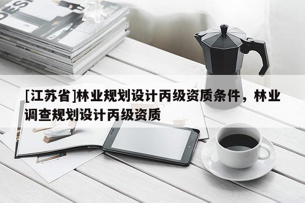 [江蘇省]林業規劃設計丙級資質條件，林業調查規劃設計丙級資質