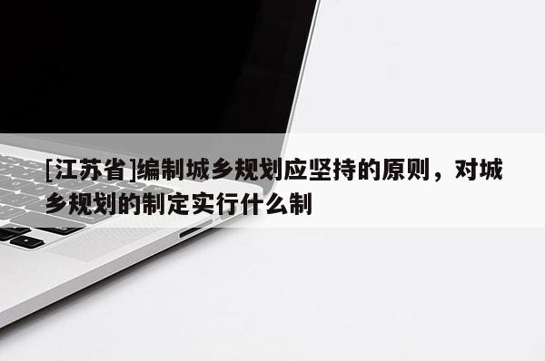 [江蘇省]編制城鄉規劃應堅持的原則，對城鄉規劃的制定實行什么制