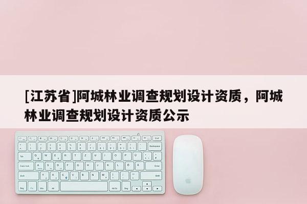 [江蘇省]阿城林業調查規劃設計資質，阿城林業調查規劃設計資質公示