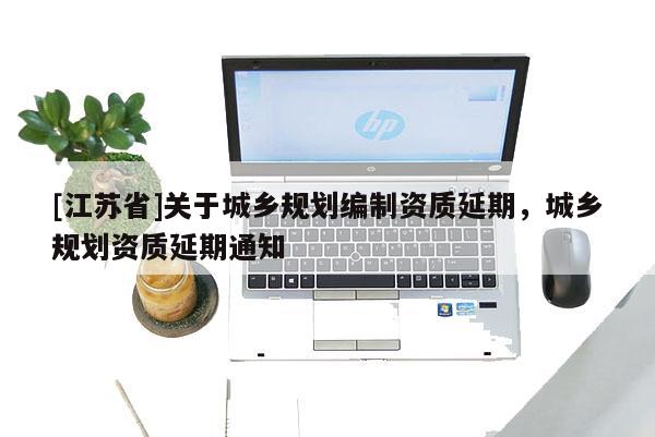 [江蘇省]關于城鄉規劃編制資質延期，城鄉規劃資質延期通知