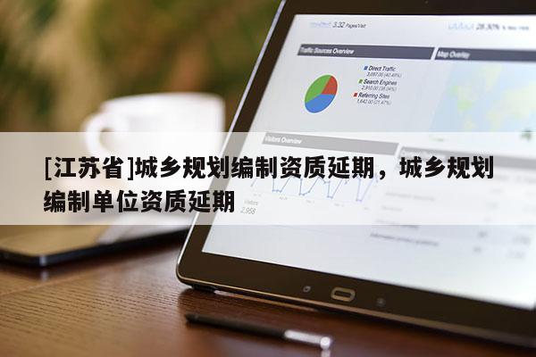 [江蘇省]城鄉(xiāng)規(guī)劃編制資質(zhì)延期，城鄉(xiāng)規(guī)劃編制單位資質(zhì)延期