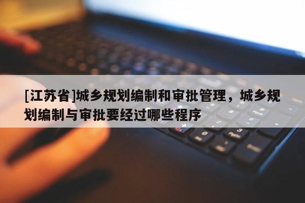 [江蘇省]城鄉規劃編制和審批管理，城鄉規劃編制與審批要經過哪些程序
