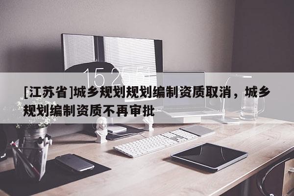 [江蘇省]城鄉(xiāng)規(guī)劃規(guī)劃編制資質(zhì)取消，城鄉(xiāng)規(guī)劃編制資質(zhì)不再審批