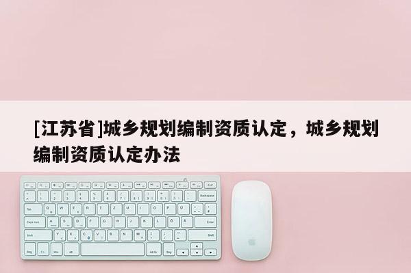 [江蘇省]城鄉規劃編制資質認定，城鄉規劃編制資質認定辦法