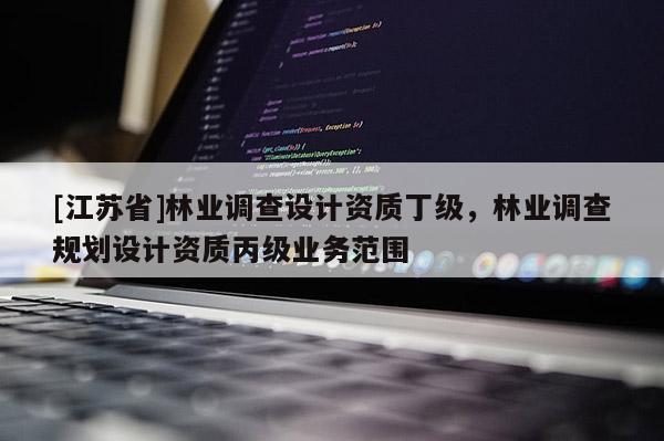 [江蘇省]林業(yè)調查設計資質丁級，林業(yè)調查規(guī)劃設計資質丙級業(yè)務范圍