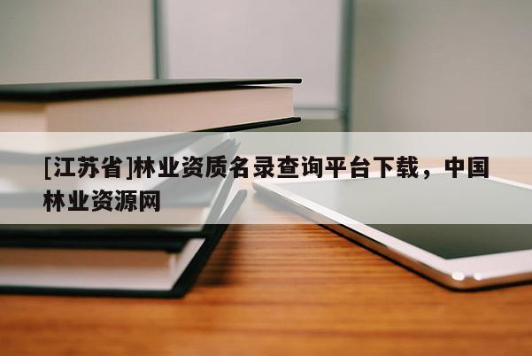 [江蘇省]林業資質名錄查詢平臺下載，中國林業資源網