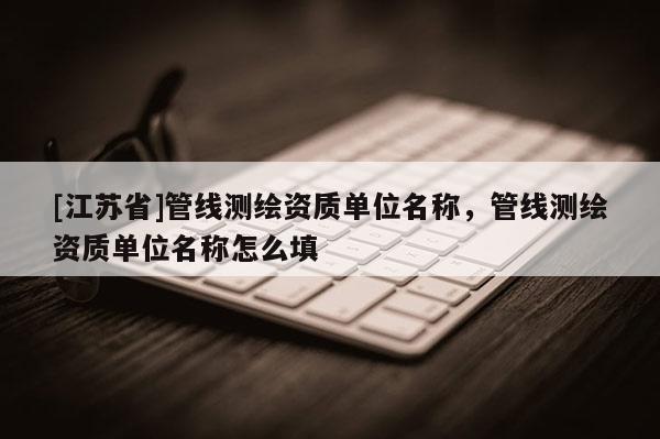 [江蘇省]管線測繪資質單位名稱，管線測繪資質單位名稱怎么填