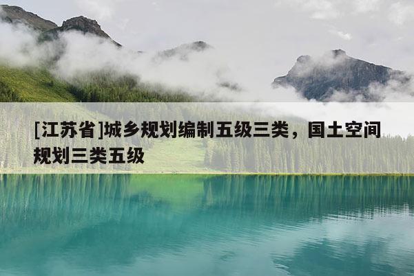 [江蘇省]城鄉(xiāng)規(guī)劃編制五級三類，國土空間規(guī)劃三類五級
