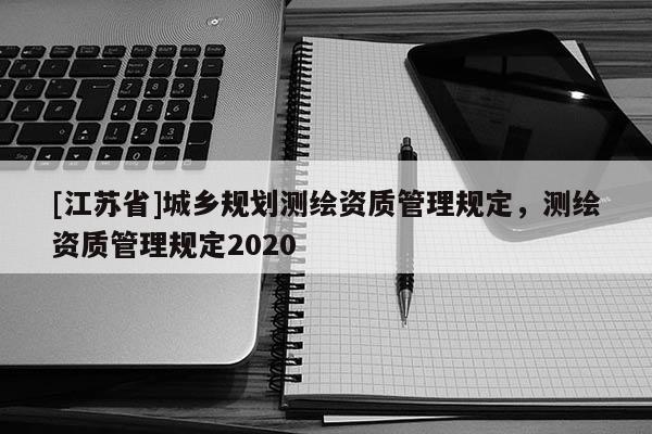[江蘇省]城鄉規劃測繪資質管理規定，測繪資質管理規定2020