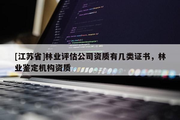 [江蘇省]林業評估公司資質有幾類證書，林業鑒定機構資質