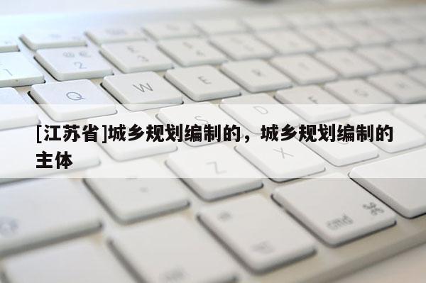 [江蘇省]城鄉規劃編制的，城鄉規劃編制的主體
