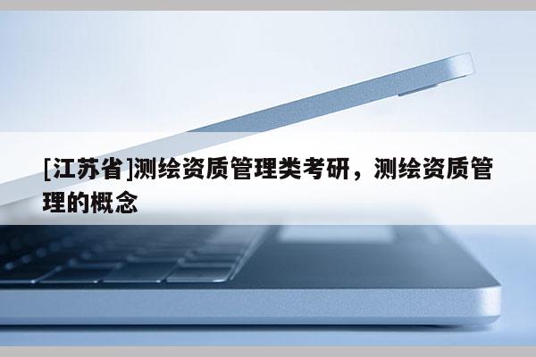 [江蘇省]測繪資質管理類考研，測繪資質管理的概念