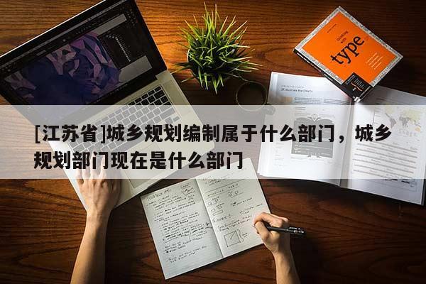 [江蘇省]城鄉(xiāng)規(guī)劃編制屬于什么部門，城鄉(xiāng)規(guī)劃部門現(xiàn)在是什么部門