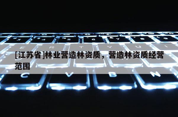 [江蘇省]林業(yè)營(yíng)造林資質(zhì)，營(yíng)造林資質(zhì)經(jīng)營(yíng)范圍