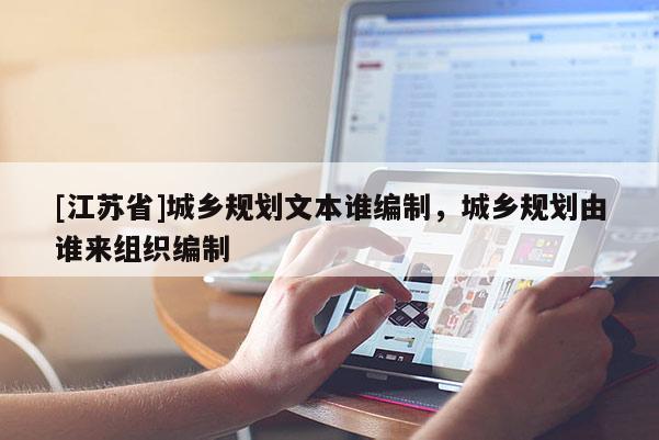 [江蘇省]城鄉(xiāng)規(guī)劃文本誰(shuí)編制，城鄉(xiāng)規(guī)劃由誰(shuí)來(lái)組織編制