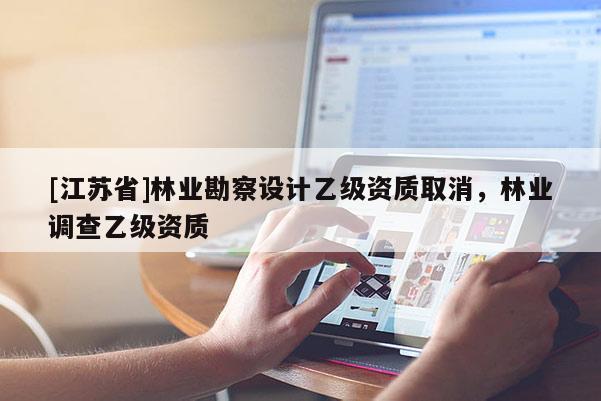 [江蘇省]林業勘察設計乙級資質取消，林業調查乙級資質