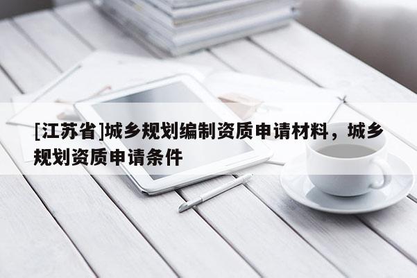 [江蘇省]城鄉(xiāng)規(guī)劃編制資質申請材料，城鄉(xiāng)規(guī)劃資質申請條件