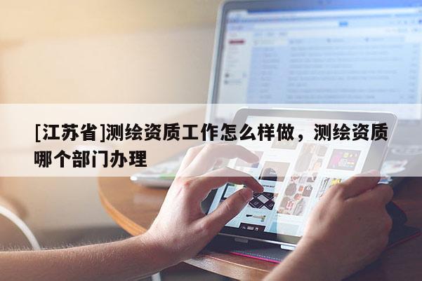[江蘇省]測(cè)繪資質(zhì)工作怎么樣做，測(cè)繪資質(zhì)哪個(gè)部門(mén)辦理