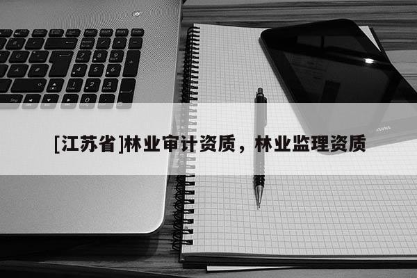 [江蘇省]林業(yè)審計資質(zhì)，林業(yè)監(jiān)理資質(zhì)
