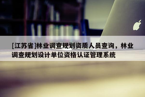 [江蘇省]林業調查規劃資質人員查詢，林業調查規劃設計單位資格認證管理系統