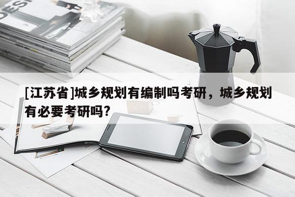 [江蘇省]城鄉規劃有編制嗎考研，城鄉規劃有必要考研嗎?