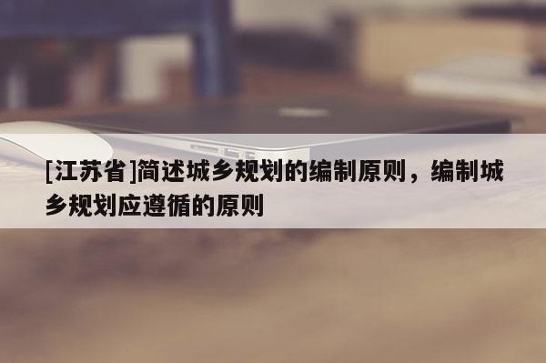[江蘇省]簡述城鄉(xiāng)規(guī)劃的編制原則，編制城鄉(xiāng)規(guī)劃應(yīng)遵循的原則