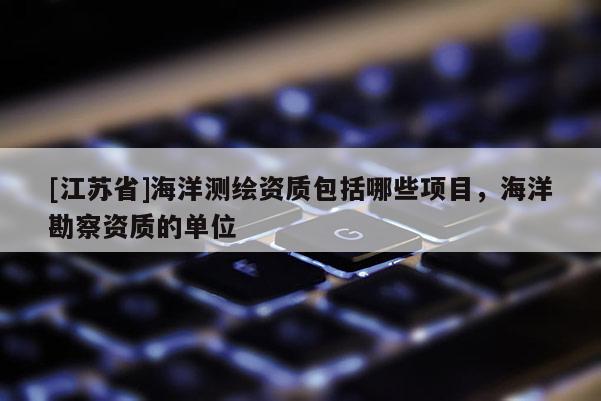 [江蘇省]海洋測繪資質(zhì)包括哪些項目，海洋勘察資質(zhì)的單位