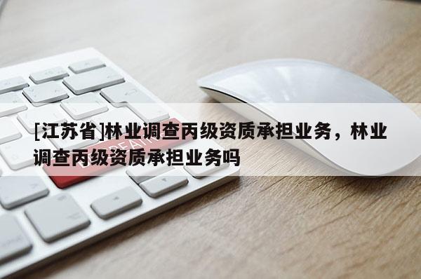 [江蘇省]林業調查丙級資質承擔業務，林業調查丙級資質承擔業務嗎