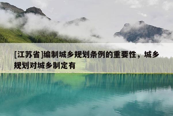 [江蘇省]編制城鄉規劃條例的重要性，城鄉規劃對城鄉制定有